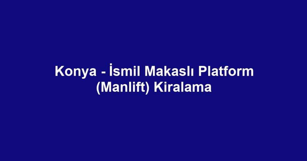 Konya - İsmil Makaslı Platform (Manlift) Kiralama