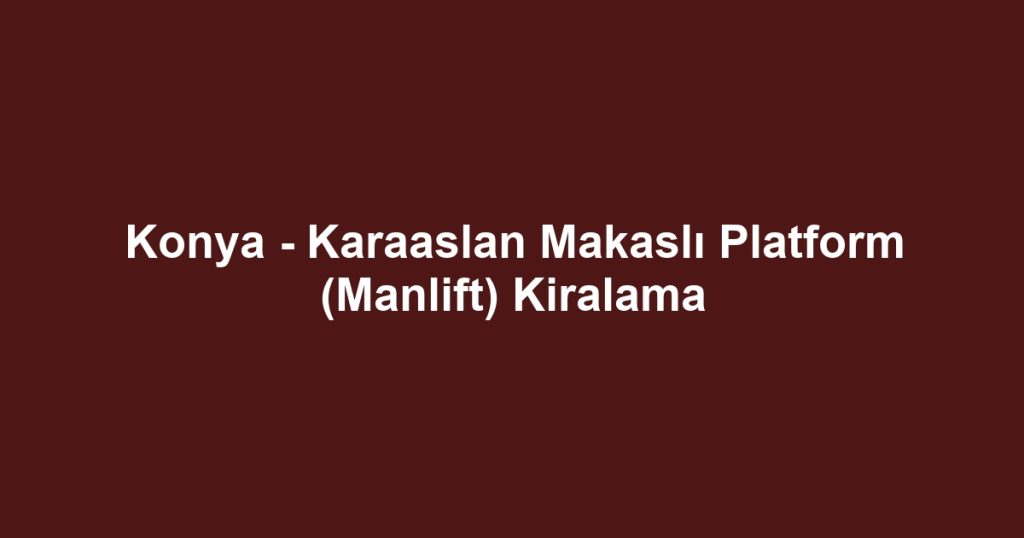 Konya - Karaaslan Makaslı Platform (Manlift) Kiralama
