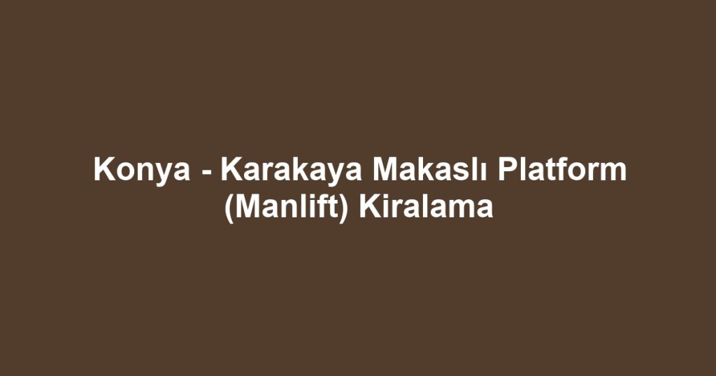 Konya - Karakaya Makaslı Platform (Manlift) Kiralama