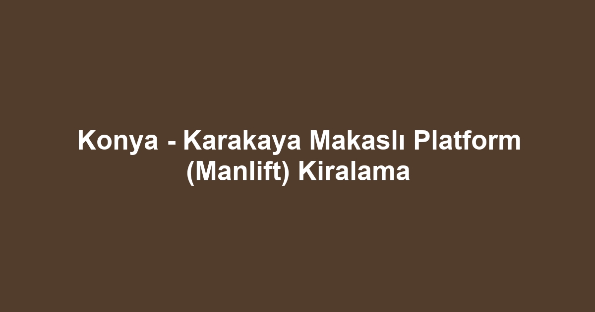 Konya - Karakaya Makaslı Platform (Manlift) Kiralama