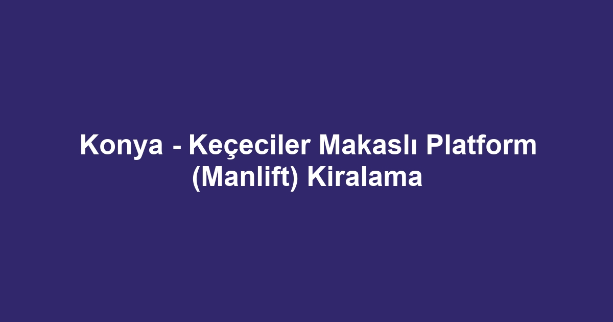 Konya - Keçeciler Makaslı Platform (Manlift) Kiralama