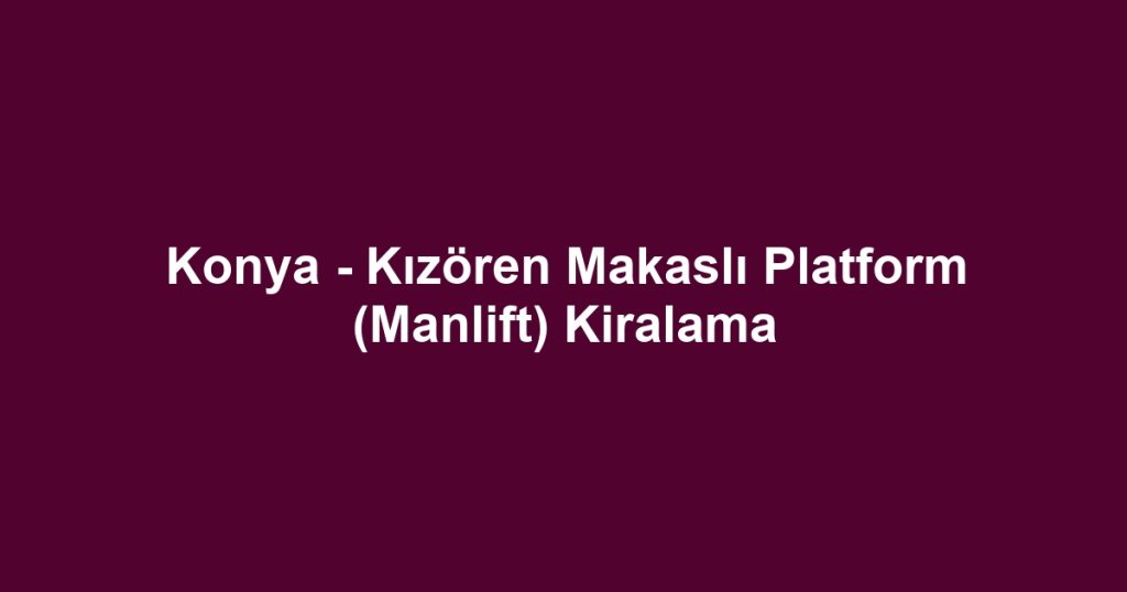Konya - Kızören Makaslı Platform (Manlift) Kiralama