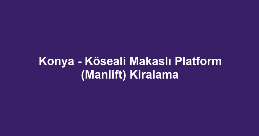 Konya - Köseali Makaslı Platform (Manlift) Kiralama