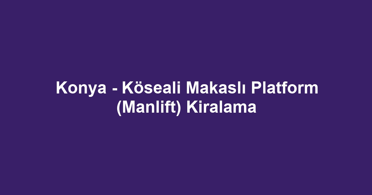 Konya - Köseali Makaslı Platform (Manlift) Kiralama
