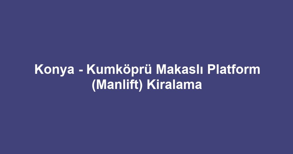Konya - Kumköprü Makaslı Platform (Manlift) Kiralama