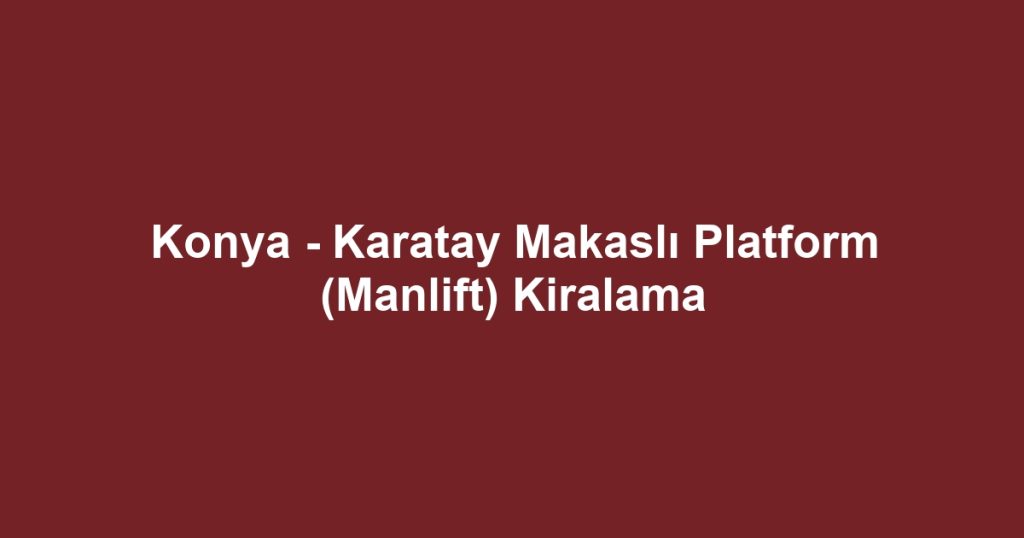 Konya - Karatay Makaslı Platform (Manlift) Kiralama