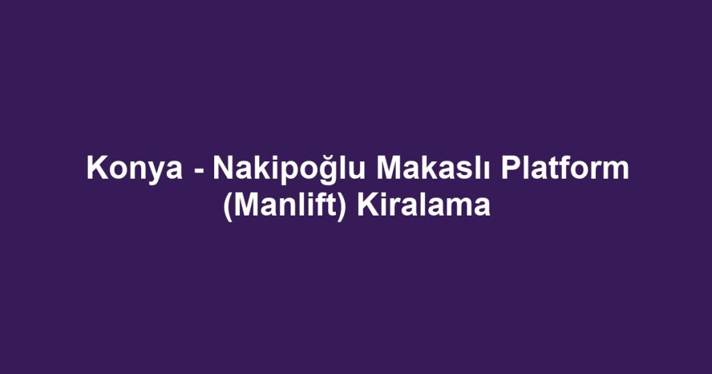 Konya - Nakipoğlu Makaslı Platform (Manlift) Kiralama