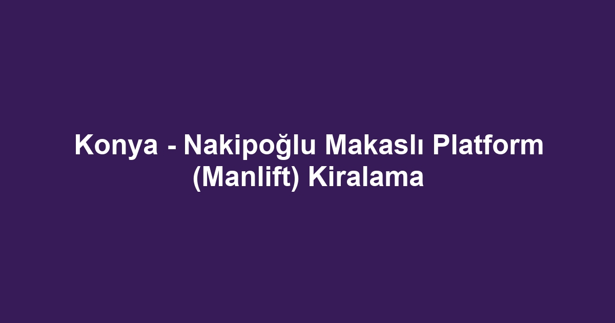 Konya - Nakipoğlu Makaslı Platform (Manlift) Kiralama