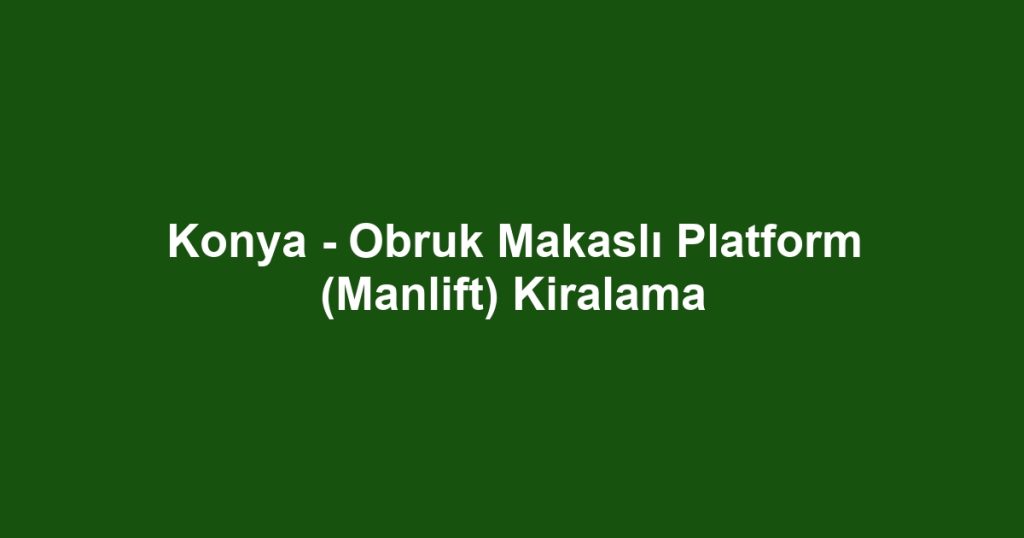 Konya - Obruk Makaslı Platform (Manlift) Kiralama