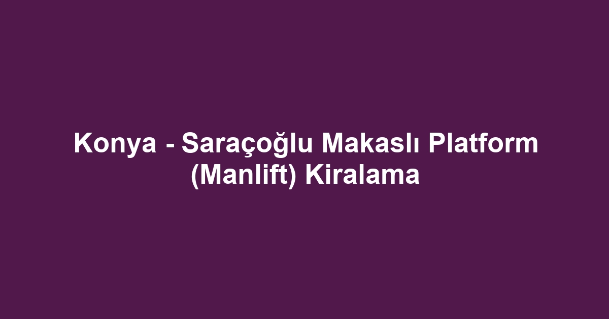 Konya - Saraçoğlu Makaslı Platform (Manlift) Kiralama
