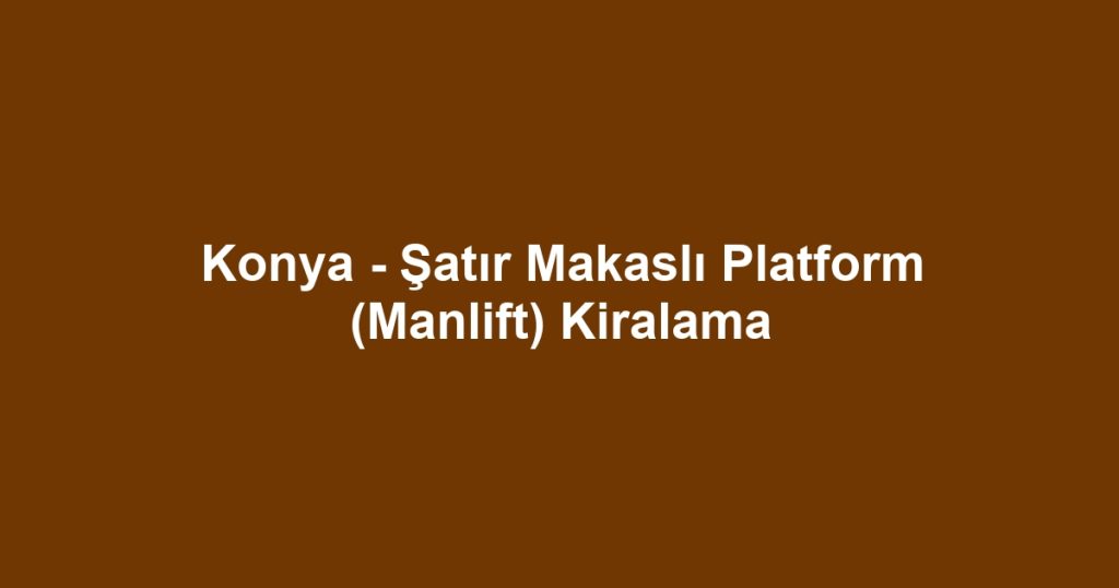 Konya - Şatır Makaslı Platform (Manlift) Kiralama