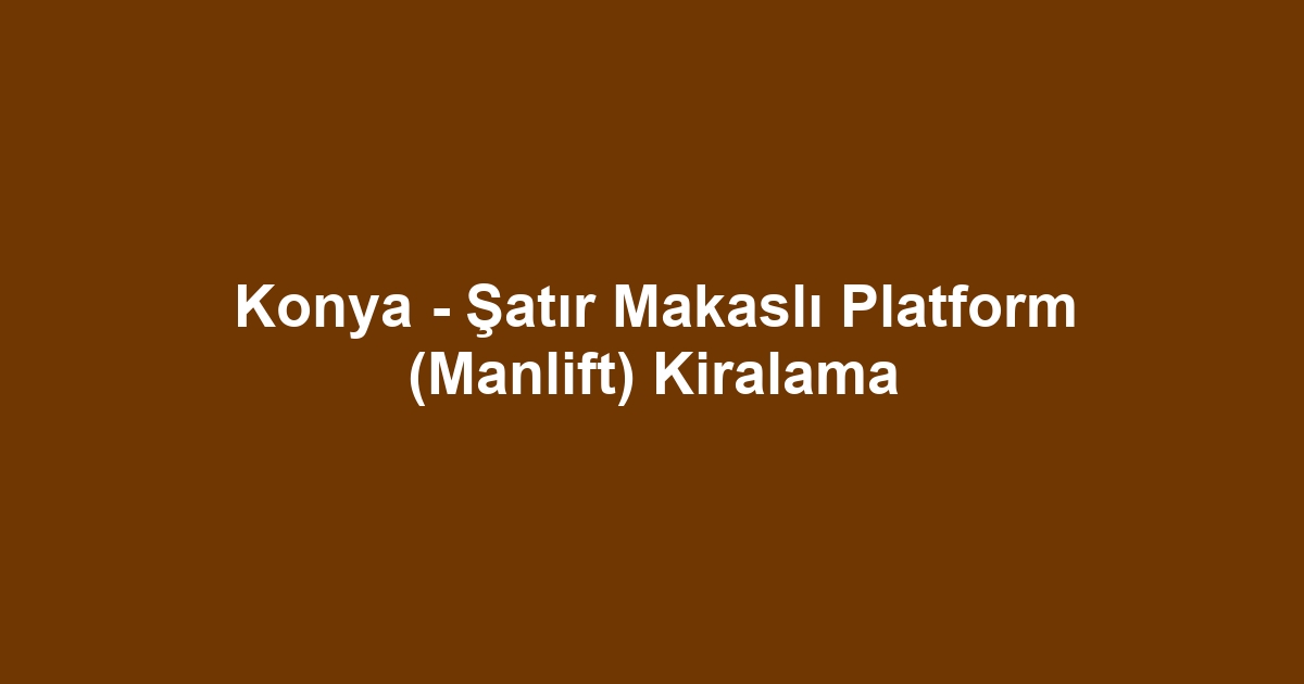 Konya - Şatır Makaslı Platform (Manlift) Kiralama