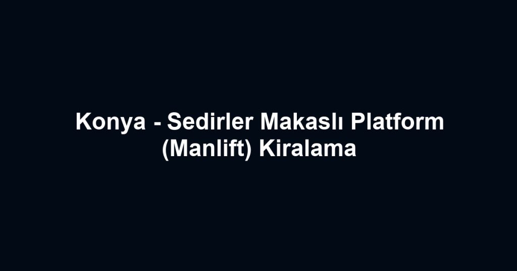 Konya - Sedirler Makaslı Platform (Manlift) Kiralama