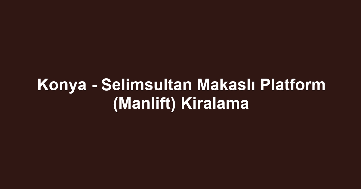 Konya - Selimsultan Makaslı Platform (Manlift) Kiralama