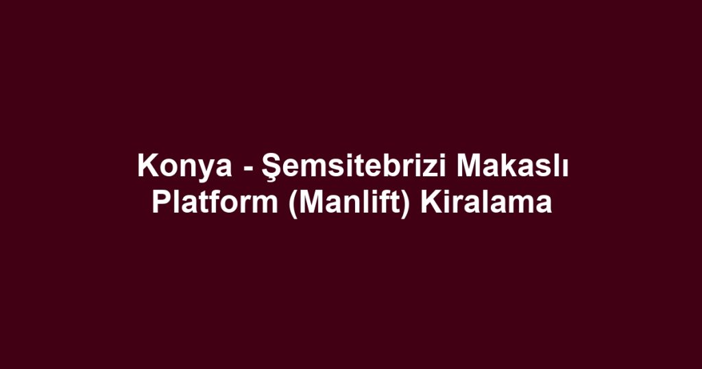 Konya - Şemsitebrizi Makaslı Platform (Manlift) Kiralama