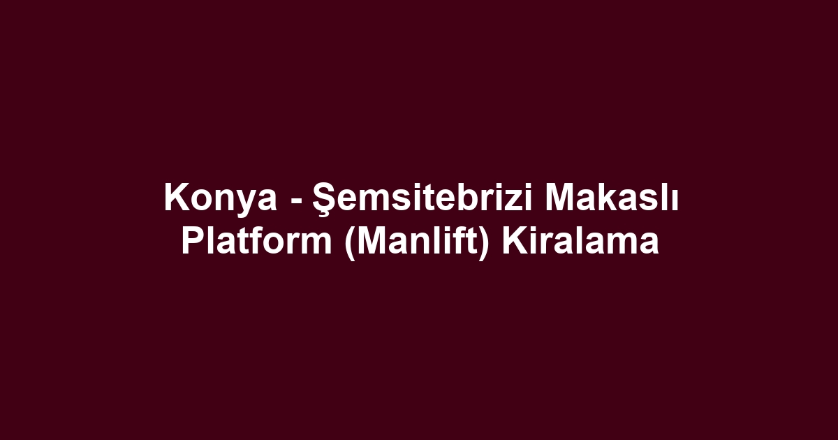 Konya - Şemsitebrizi Makaslı Platform (Manlift) Kiralama