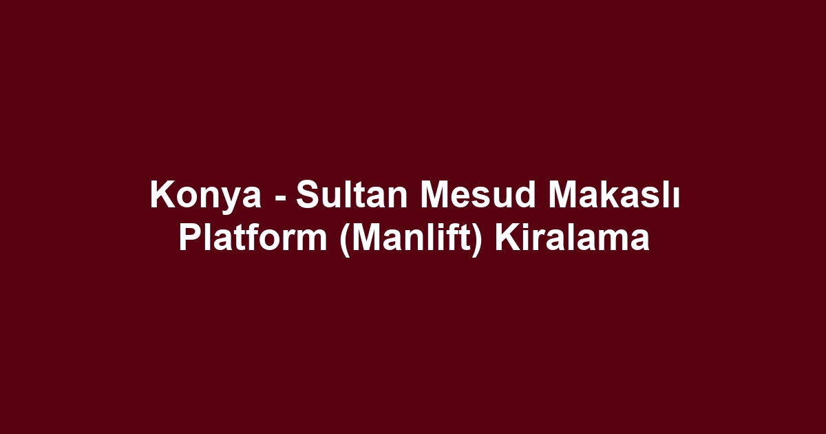 Konya - Sultan Mesud Makaslı Platform (Manlift) Kiralama