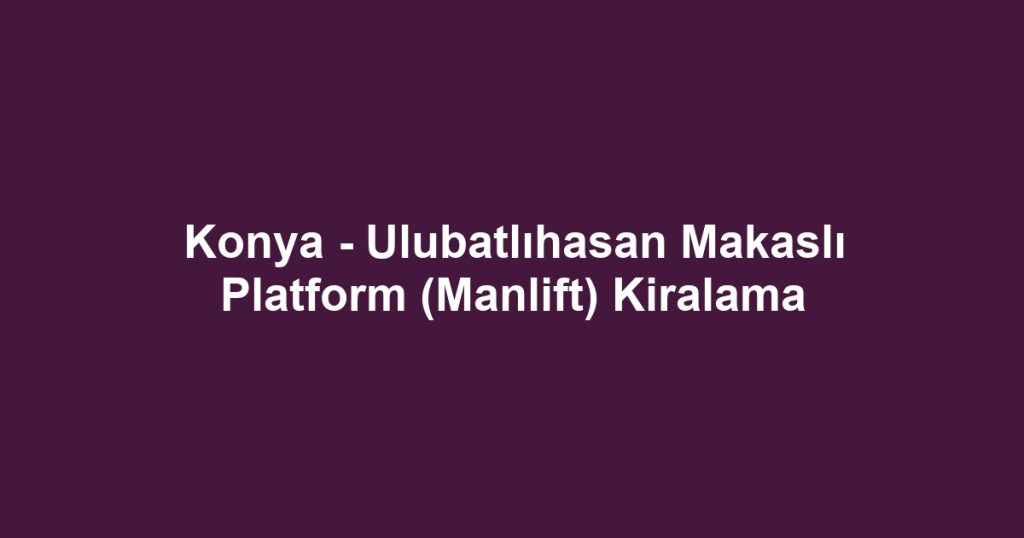 Konya - Ulubatlıhasan Makaslı Platform (Manlift) Kiralama