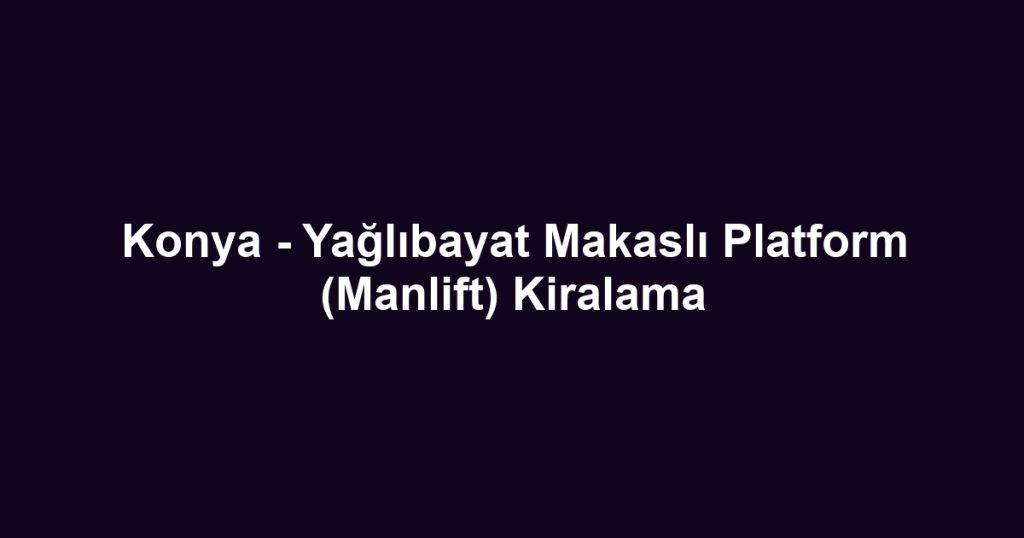 Konya - Yağlıbayat Makaslı Platform (Manlift) Kiralama