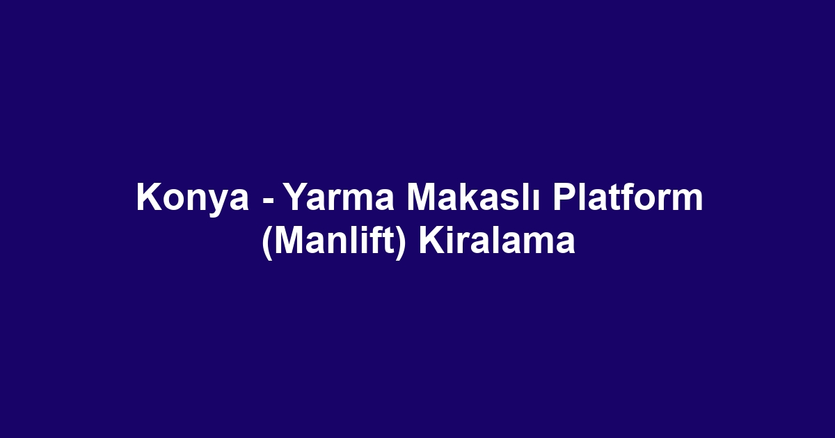 Konya - Yarma Makaslı Platform (Manlift) Kiralama