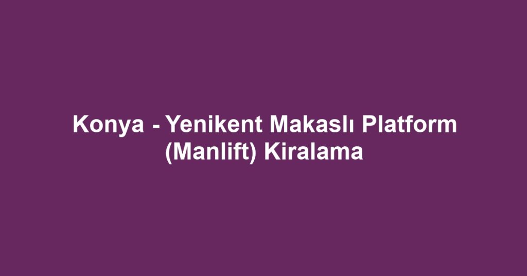 Konya - Yenikent Makaslı Platform (Manlift) Kiralama