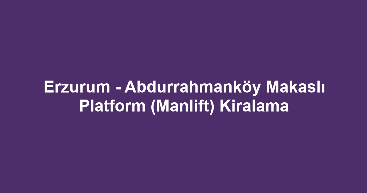 Erzurum - Abdurrahmanköy Makaslı Platform (Manlift) Kiralama