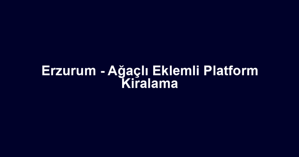 Erzurum - Ağaçlı Eklemli Platform Kiralama
