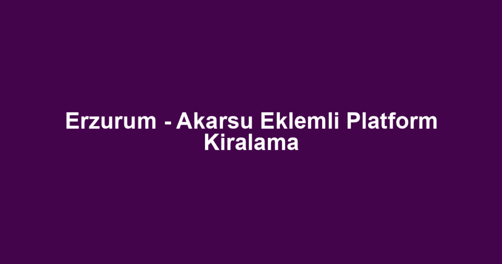 Erzurum - Akarsu Eklemli Platform Kiralama