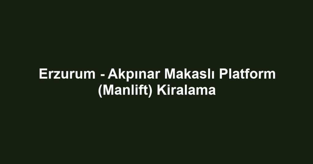 Erzurum - Akpınar Makaslı Platform (Manlift) Kiralama