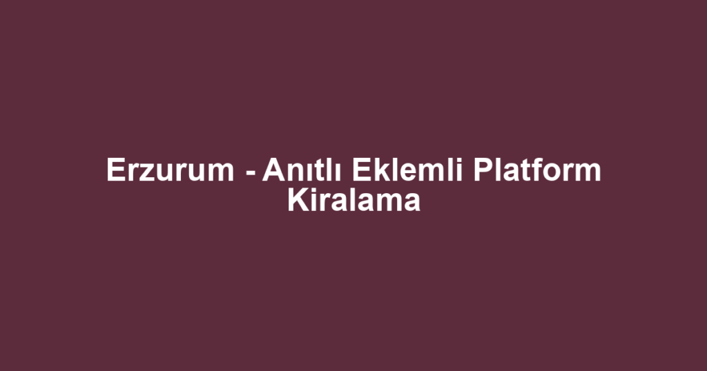 Erzurum - Anıtlı Eklemli Platform Kiralama