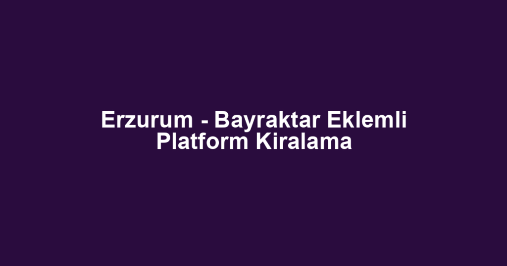 Erzurum - Bayraktar Eklemli Platform Kiralama
