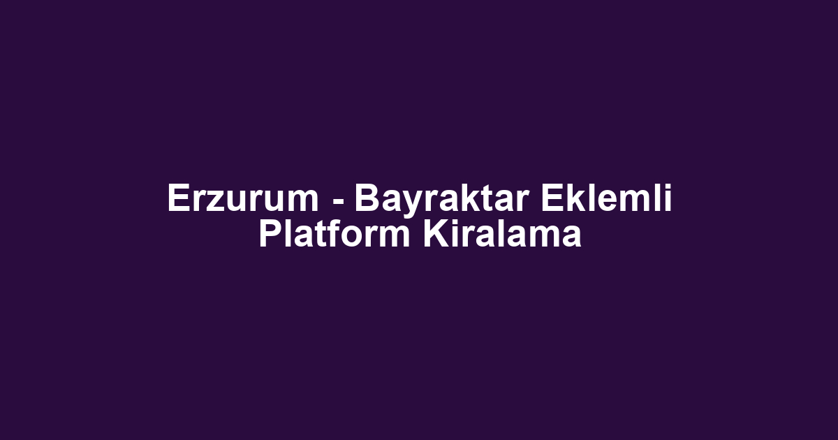 Erzurum - Bayraktar Eklemli Platform Kiralama