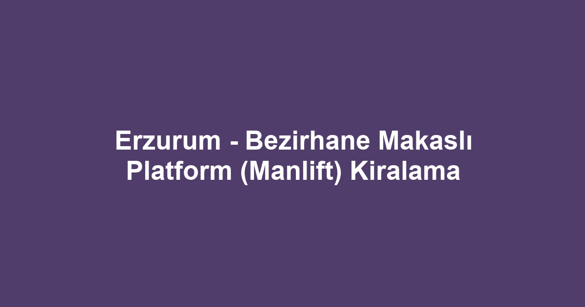 Erzurum - Bezirhane Makaslı Platform (Manlift) Kiralama