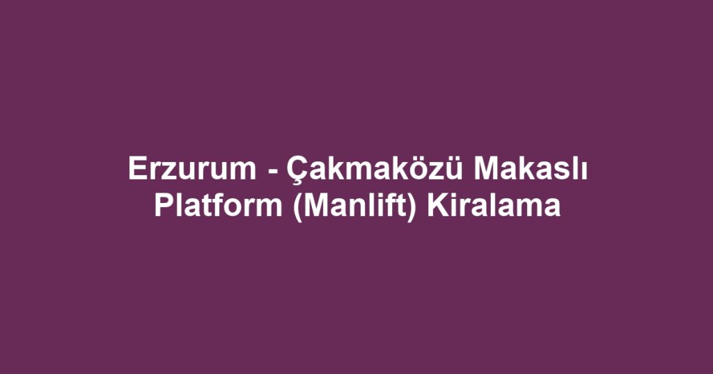 Erzurum - Çakmaközü Makaslı Platform (Manlift) Kiralama