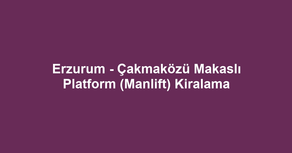Erzurum - Çakmaközü Makaslı Platform (Manlift) Kiralama