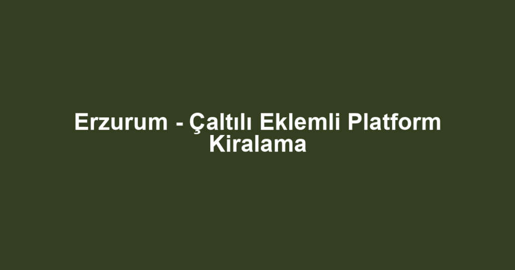Erzurum - Çaltılı Eklemli Platform Kiralama