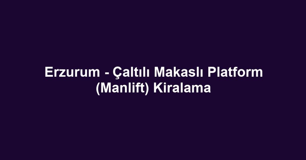 Erzurum - Çaltılı Makaslı Platform (Manlift) Kiralama
