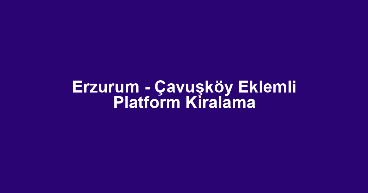 Erzurum - Çavuşköy Eklemli Platform Kiralama