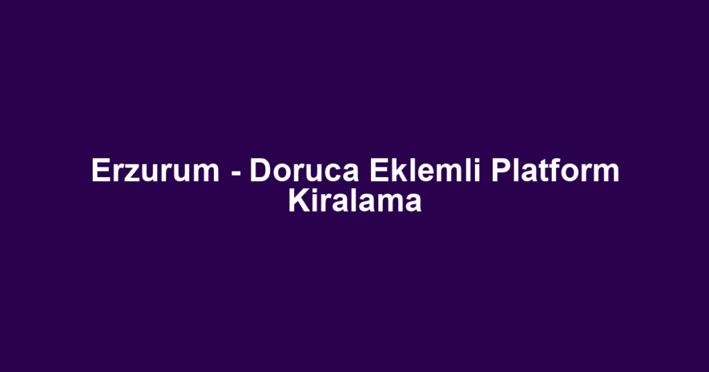 Erzurum - Doruca Eklemli Platform Kiralama