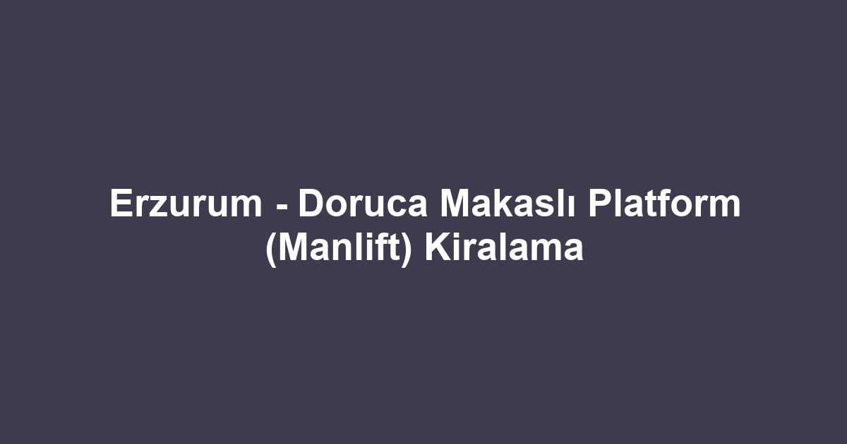 Erzurum - Doruca Makaslı Platform (Manlift) Kiralama