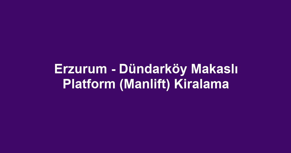 Erzurum - Dündarköy Makaslı Platform (Manlift) Kiralama
