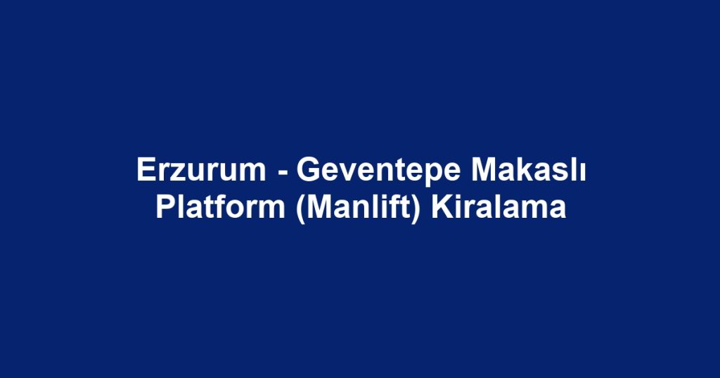 Erzurum - Geventepe Makaslı Platform (Manlift) Kiralama