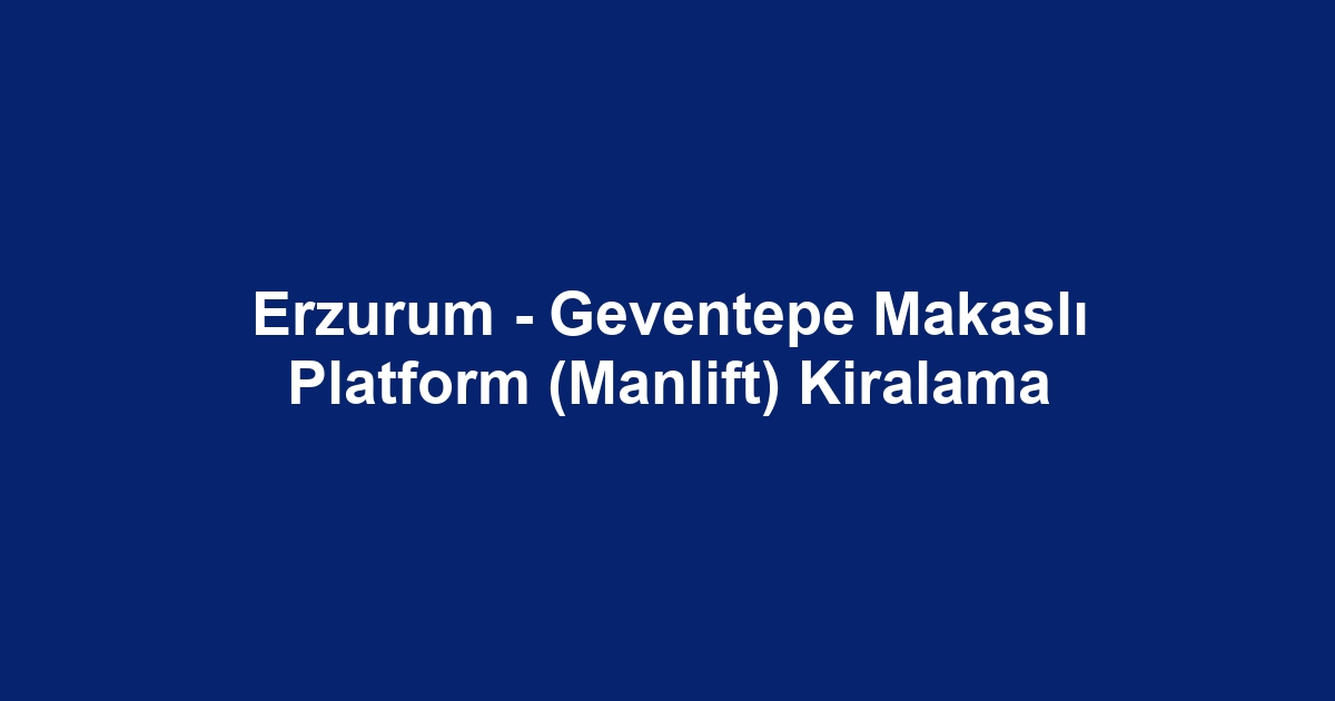Erzurum - Geventepe Makaslı Platform (Manlift) Kiralama
