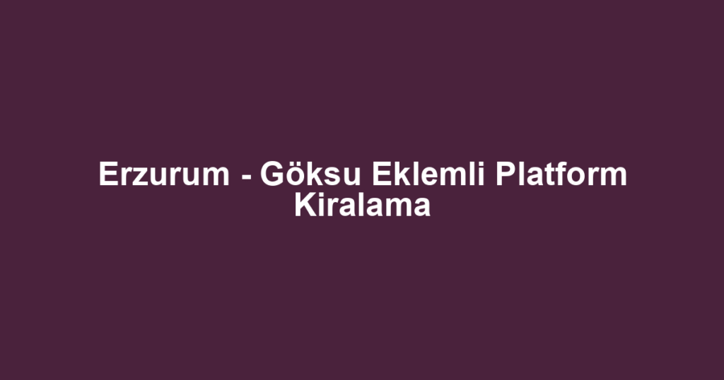 Erzurum - Göksu Eklemli Platform Kiralama