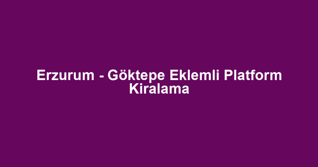 Erzurum - Göktepe Eklemli Platform Kiralama