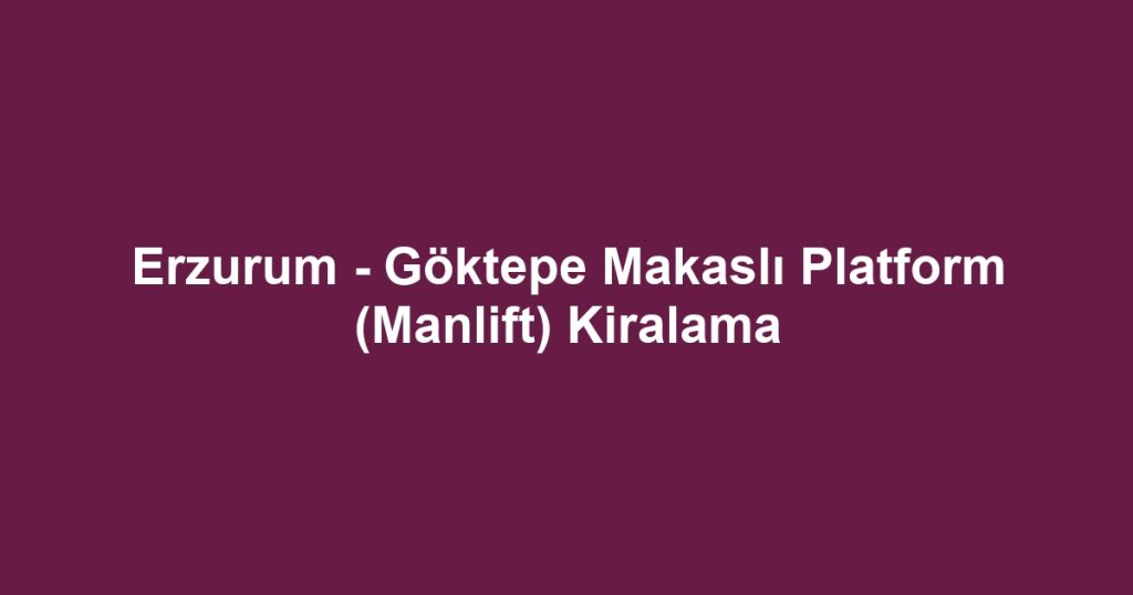 Erzurum - Göktepe Makaslı Platform (Manlift) Kiralama