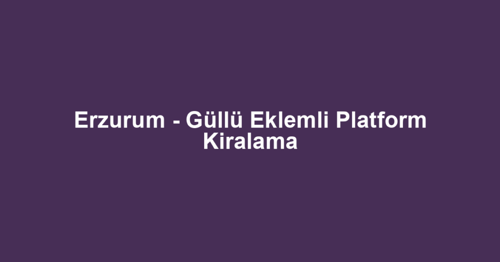 Erzurum - Güllü Eklemli Platform Kiralama