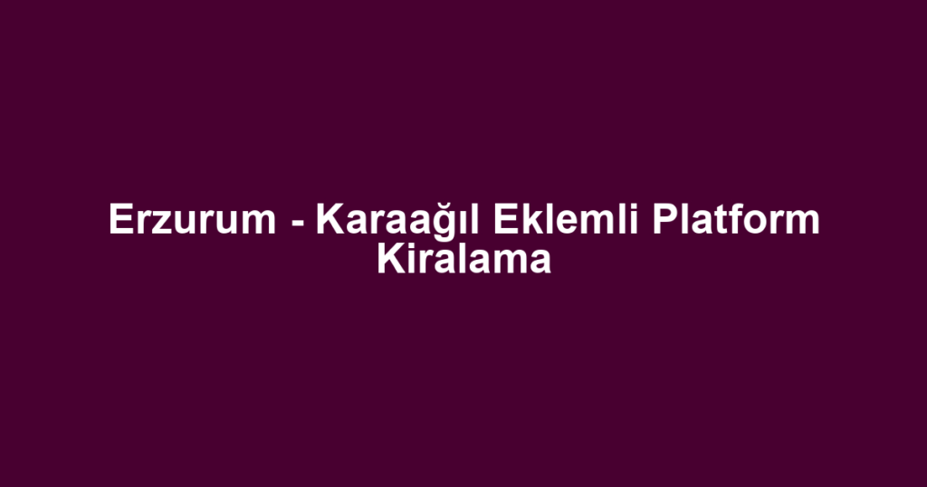 Erzurum - Karaağıl Eklemli Platform Kiralama