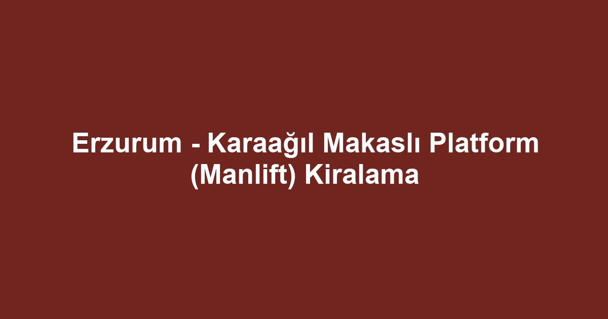 Erzurum - Karaağıl Makaslı Platform (Manlift) Kiralama