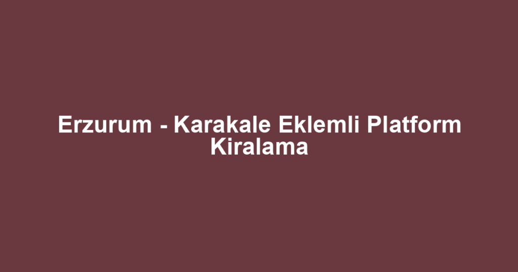 Erzurum - Karakale Eklemli Platform Kiralama